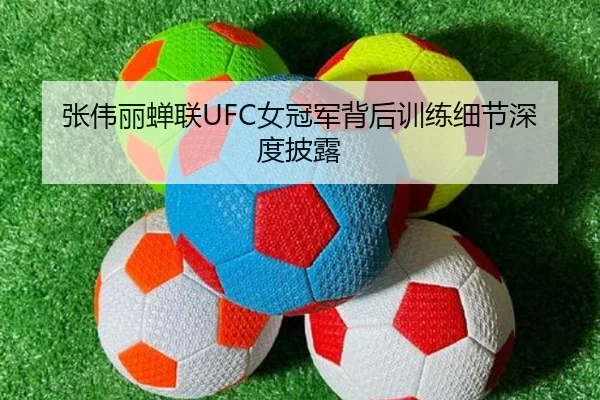 张伟丽蝉联UFC女冠军背后训练细节深度披露